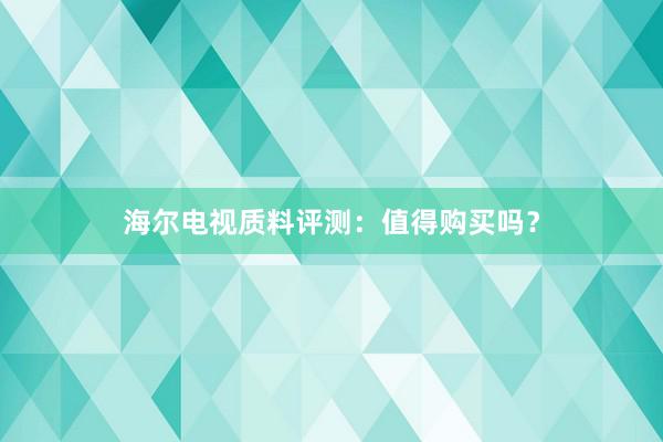 海尔电视质料评测：值得购买吗？