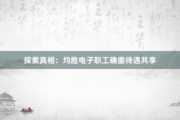 探索真相：均胜电子职工确凿待遇共享