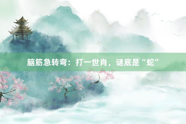 脑筋急转弯：打一世肖，谜底是“蛇”