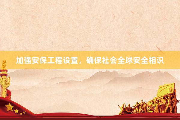 加强安保工程设置，确保社会全球安全相识