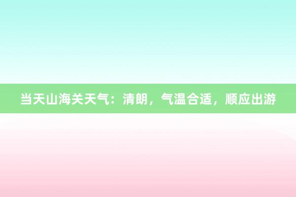 当天山海关天气：清朗，气温合适，顺应出游