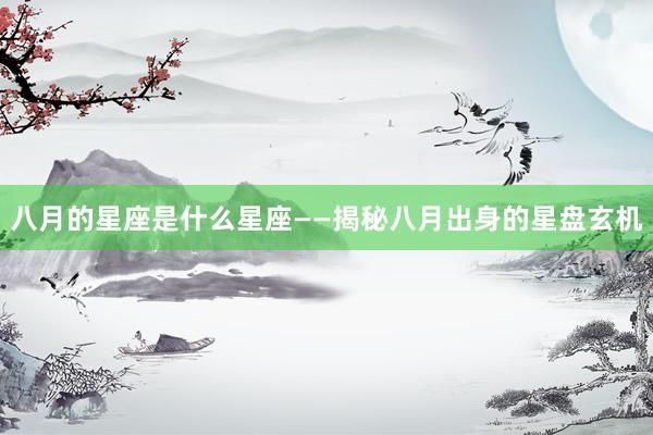 八月的星座是什么星座——揭秘八月出身的星盘玄机
