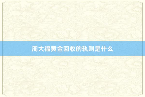 周大福黄金回收的轨则是什么